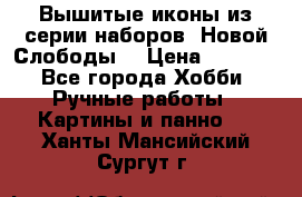 Вышитые иконы из серии наборов “Новой Слободы“ › Цена ­ 5 000 - Все города Хобби. Ручные работы » Картины и панно   . Ханты-Мансийский,Сургут г.